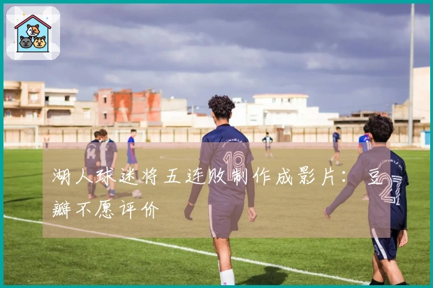 湖人球迷将五连败制作成影片：豆瓣不愿评价