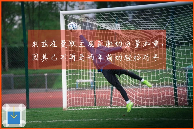 利兹在曼联主场获胜的分量加重，因其已不再是两年前的轻松对手