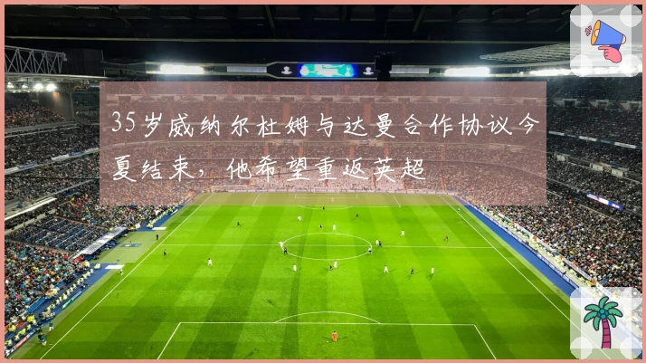 35岁威纳尔杜姆与达曼合作协议今夏结束，他希望重返英超