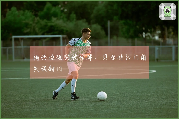 梅西边路突破传球，贝尔特拉门前失误射门