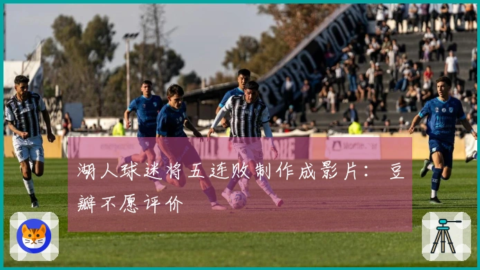 湖人球迷将五连败制作成影片：豆瓣不愿评价