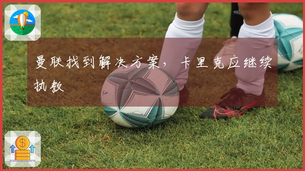 曼联找到解决方案，卡里克应继续执教