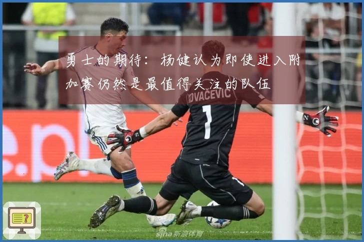 勇士的期待：杨健认为即使进入附加赛仍然是最值得关注的队伍