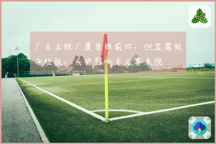 广东击败广厦晋级前四，但显露致命短板，或将影响季后赛表现