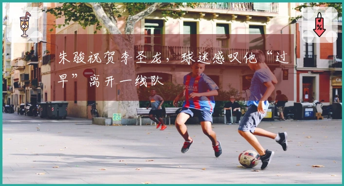 朱骏祝贺李圣龙，球迷感叹他“过早”离开一线队