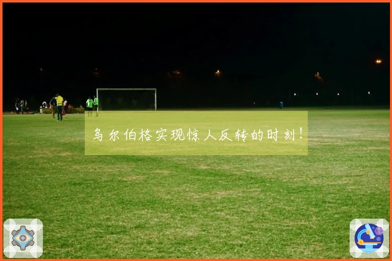 乌尔伯格实现惊人反转的时刻！