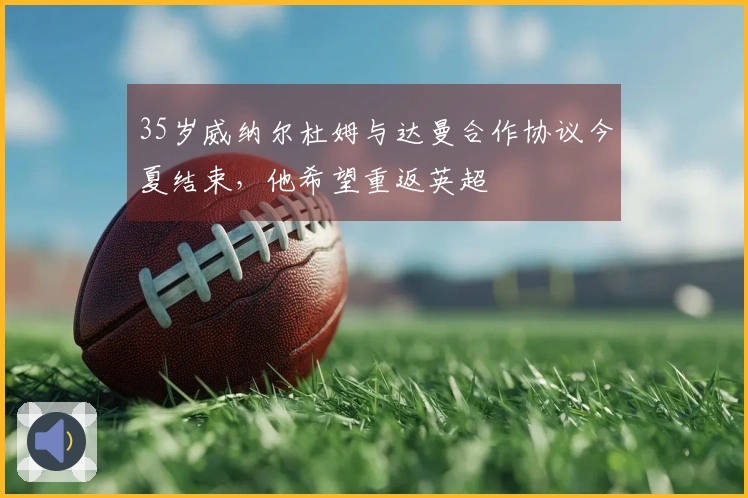 35岁威纳尔杜姆与达曼合作协议今夏结束，他希望重返英超