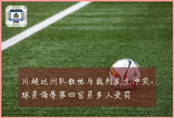 川超达州队教练与裁判发生冲突，球员侮辱第四官员多人受罚