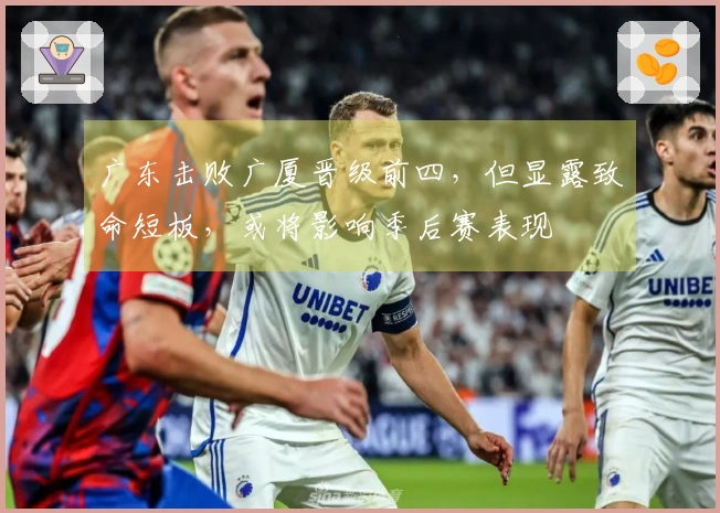 广东击败广厦晋级前四，但显露致命短板，或将影响季后赛表现