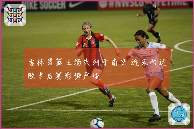 吉林男篮主场失利于南京 迎来两连败季后赛形势严峻