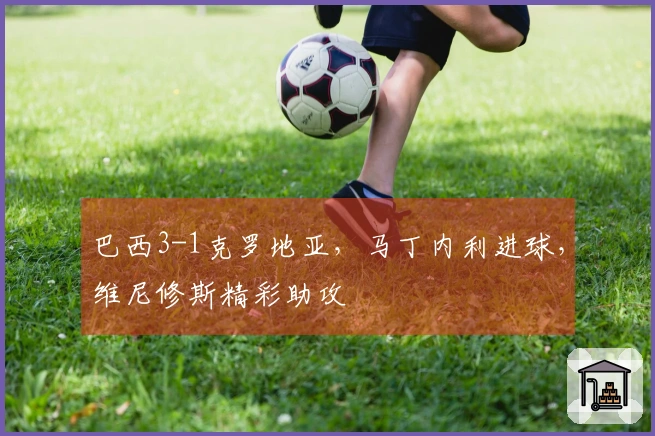 巴西3-1克罗地亚，马丁内利进球，维尼修斯精彩助攻