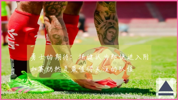 勇士的期待：杨健认为即使进入附加赛仍然是最值得关注的队伍