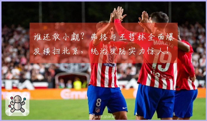 谁还敢小觑？弗格与王哲林全面爆发横扫北京，统治攻防实力惊人！