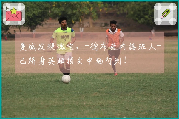 曼城发现瑰宝，-德布劳内接班人-已跻身英超顶尖中场行列！