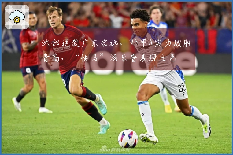 沈部逆袭广东宏远，95甲A实力战胜青岛，“快马”汤乐普表现出色