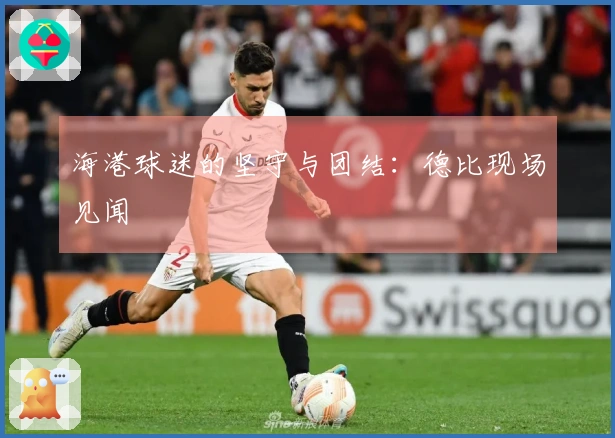 海港球迷的坚守与团结：德比现场见闻