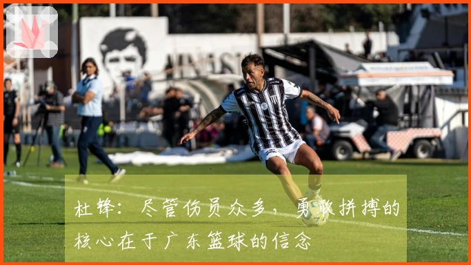 杜锋：尽管伤员众多，勇敢拼搏的核心在于广东篮球的信念