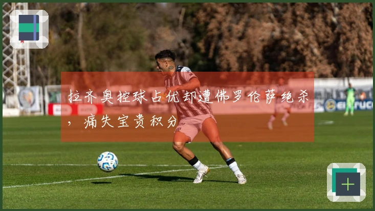 拉齐奥控球占优却遭佛罗伦萨绝杀，痛失宝贵积分