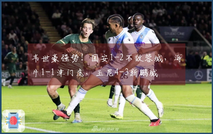 韦世豪强势！国安1-2不敌蓉城，海牛1-1津门虎，玉昆4-3新鹏城