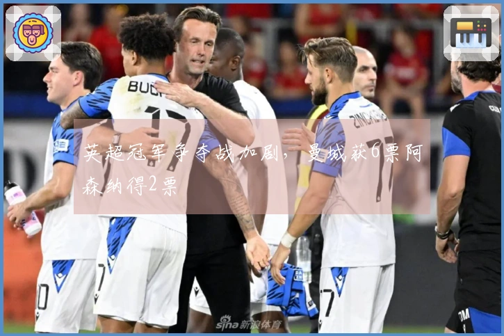 英超冠军争夺战加剧，曼城获6票阿森纳得2票